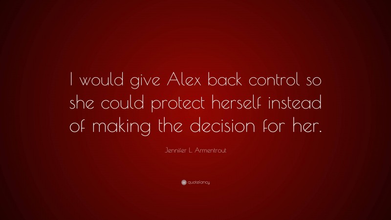 Jennifer L. Armentrout Quote: “I would give Alex back control so she could protect herself instead of making the decision for her.”