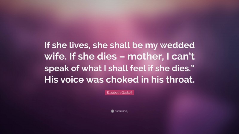 Elizabeth Gaskell Quote: “If she lives, she shall be my wedded wife. If she dies – mother, I can’t speak of what I shall feel if she dies.” His voice was choked in his throat.”