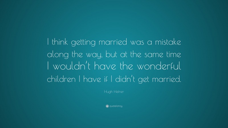 Hugh Hefner Quote: “I think getting married was a mistake along the way, but at the same time I wouldn’t have the wonderful children I have if I didn’t get married.”
