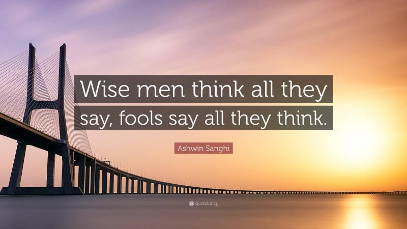 Ashwin Sanghi Quote: “Wise men think all they say, fools say all they think.”