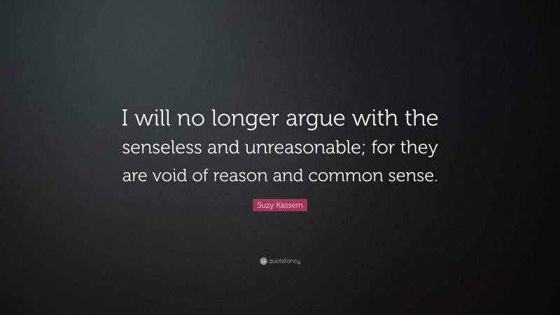 Suzy Kassem Quote: “I will no longer argue with the senseless and unreasonable; for they are void of reason and common sense.”