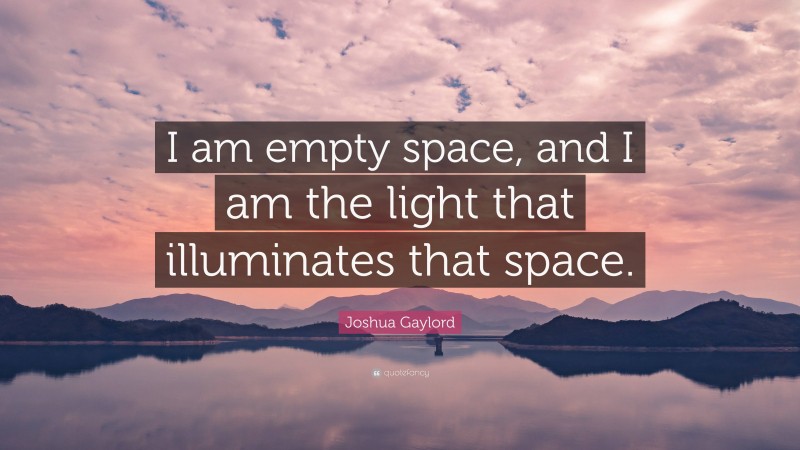 Joshua Gaylord Quote: “I am empty space, and I am the light that illuminates that space.”