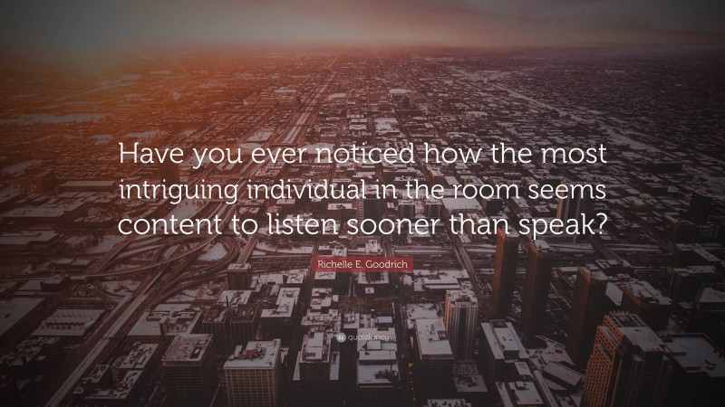 Richelle E. Goodrich Quote: “Have you ever noticed how the most intriguing individual in the room seems content to listen sooner than speak?”