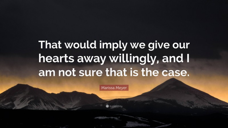 Marissa Meyer Quote: “That would imply we give our hearts away willingly, and I am not sure that is the case.”