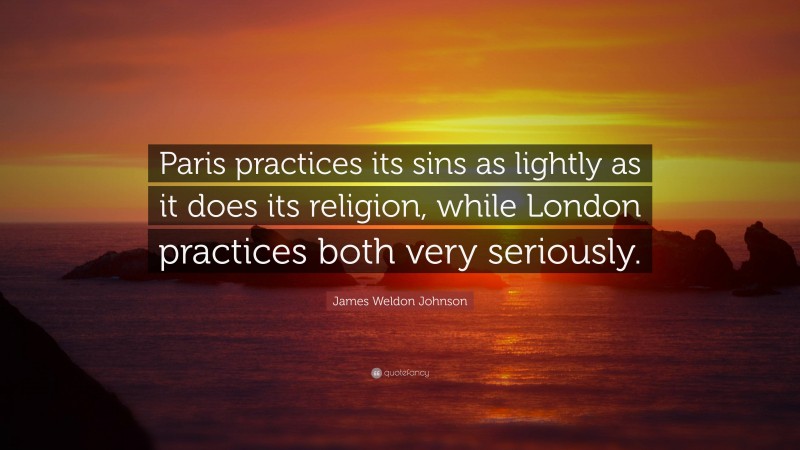 James Weldon Johnson Quote: “Paris practices its sins as lightly as it does its religion, while London practices both very seriously.”