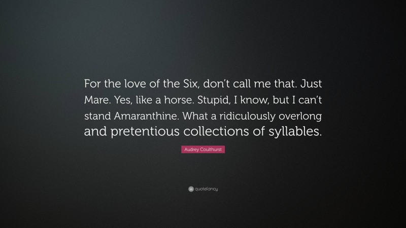 Audrey Coulthurst Quote: “For the love of the Six, don’t call me that. Just Mare. Yes, like a horse. Stupid, I know, but I can’t stand Amaranthine. What a ridiculously overlong and pretentious collections of syllables.”