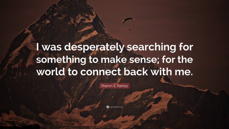 Sharon E. Rainey Quote: “I was desperately searching for something to make sense; for the world to connect back with me.”