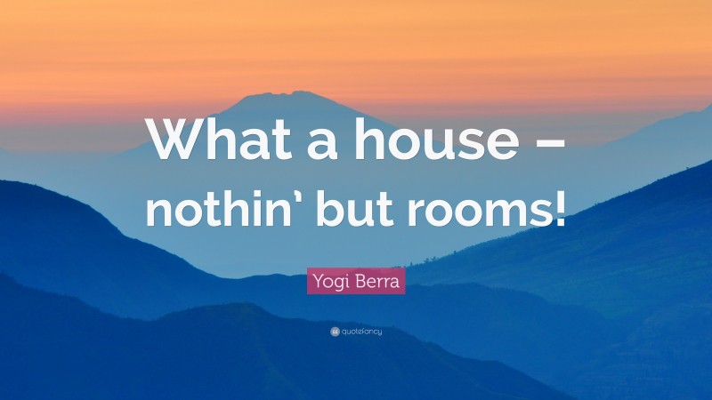 Yogi Berra Quote: “What a house – nothin’ but rooms!”