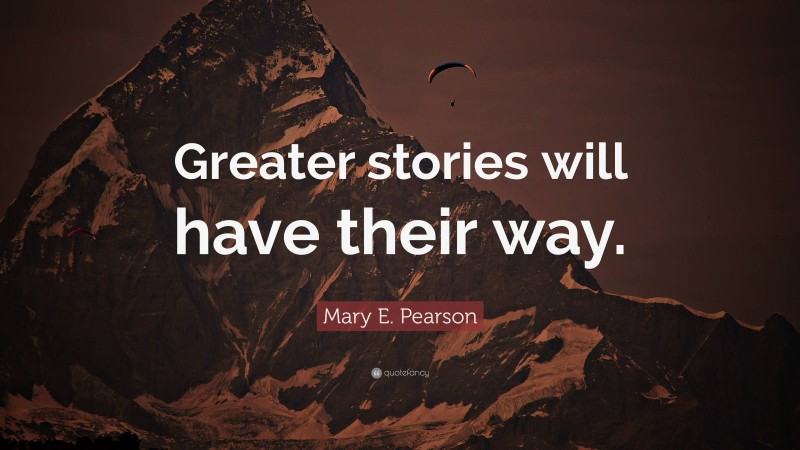 Mary E. Pearson Quote: “Greater stories will have their way.”