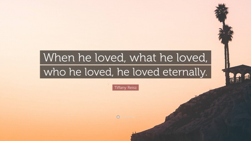 Tiffany Reisz Quote: “When he loved, what he loved, who he loved, he loved eternally.”