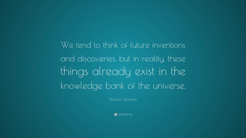 Stephen Richards Quote: “We tend to think of future inventions and discoveries, but in reality, these things already exist in the knowledge bank of the universe.”