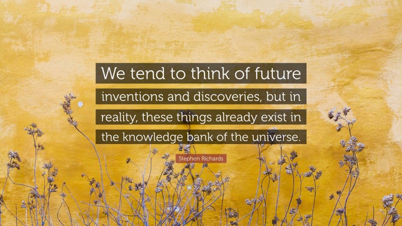 Stephen Richards Quote: “We tend to think of future inventions and discoveries, but in reality, these things already exist in the knowledge bank of the universe.”