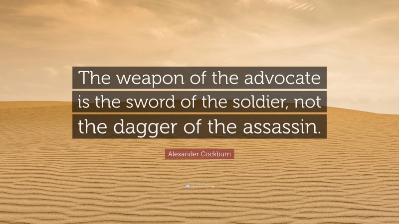 Alexander Cockburn Quote: “The weapon of the advocate is the sword of the soldier, not the dagger of the assassin.”