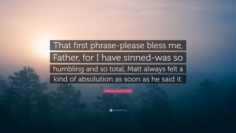 Patricia McCormick Quote: “That first phrase-please bless me, Father, for I have sinned-was so humbling and so total, Matt always felt a kind of absolution as soon as he said it.”