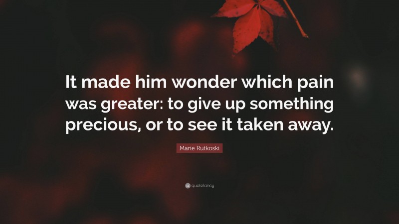 Marie Rutkoski Quote: “It made him wonder which pain was greater: to give up something precious, or to see it taken away.”