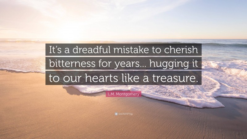 L.M. Montgomery Quote: “It’s a dreadful mistake to cherish bitterness for years... hugging it to our hearts like a treasure.”