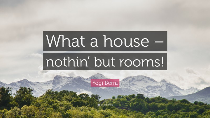 Yogi Berra Quote: “What a house – nothin’ but rooms!”