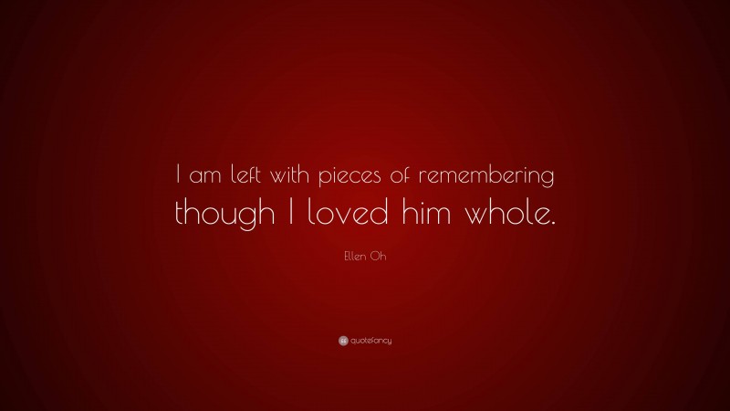 Ellen Oh Quote: “I am left with pieces of remembering though I loved him whole.”