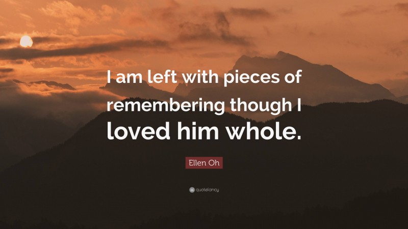 Ellen Oh Quote: “I am left with pieces of remembering though I loved him whole.”