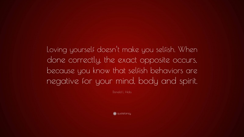 Donald L. Hicks Quote: “Loving yourself doesn’t make you selfish. When done correctly, the exact opposite occurs, because you know that selfish behaviors are negative for your mind, body and spirit.”
