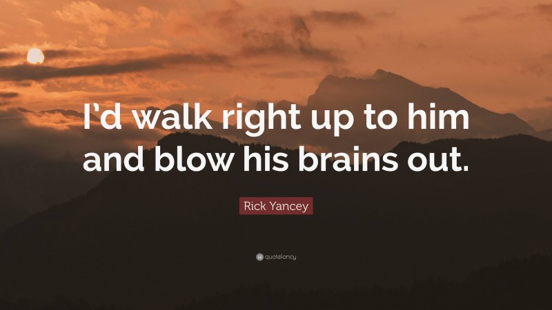 Rick Yancey Quote: “I’d walk right up to him and blow his brains out.”