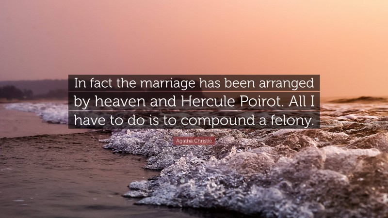 Agatha Christie Quote: “In fact the marriage has been arranged by heaven and Hercule Poirot. All I have to do is to compound a felony.”