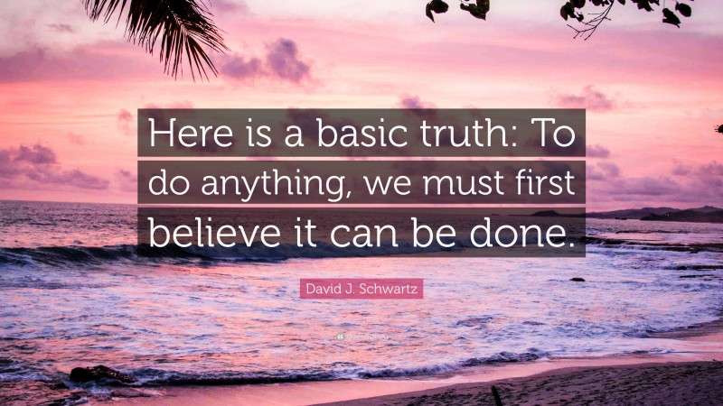 David J. Schwartz Quote: “Here is a basic truth: To do anything, we must first believe it can be done.”