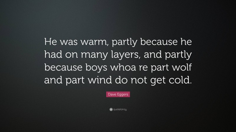 Dave Eggers Quote: “He was warm, partly because he had on many layers, and partly because boys whoa re part wolf and part wind do not get cold.”