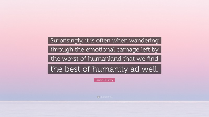 Bruce D. Perry Quote: “Surprisingly, it is often when wandering through the emotional carnage left by the worst of humankind that we find the best of humanity ad well.”