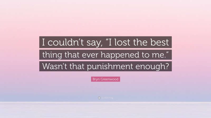 Bryn Greenwood Quote: “I couldn’t say, “I lost the best thing that ever happened to me.” Wasn’t that punishment enough?”