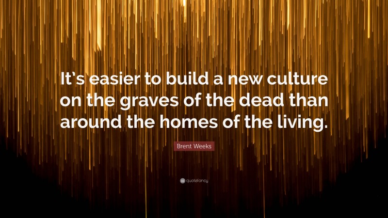 Brent Weeks Quote: “It’s easier to build a new culture on the graves of the dead than around the homes of the living.”