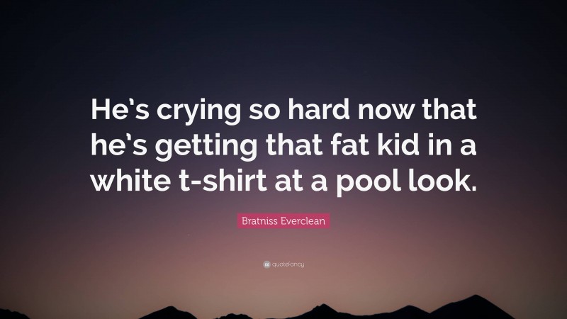 Bratniss Everclean Quote: “He’s crying so hard now that he’s getting that fat kid in a white t-shirt at a pool look.”