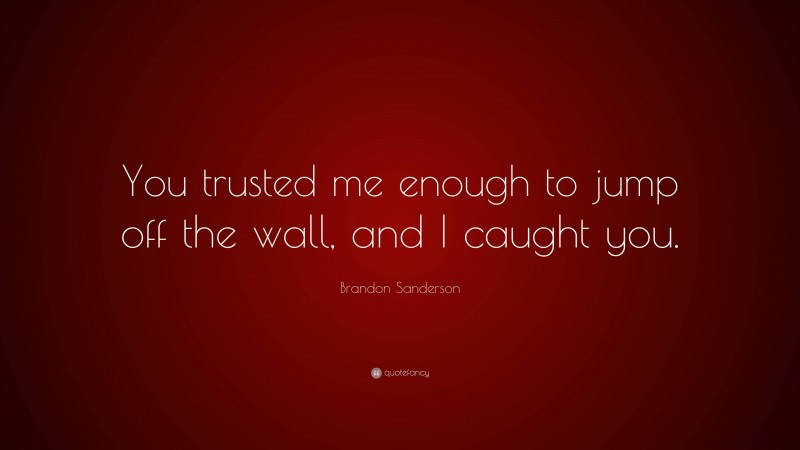 Brandon Sanderson Quote: “You trusted me enough to jump off the wall, and I caught you.”