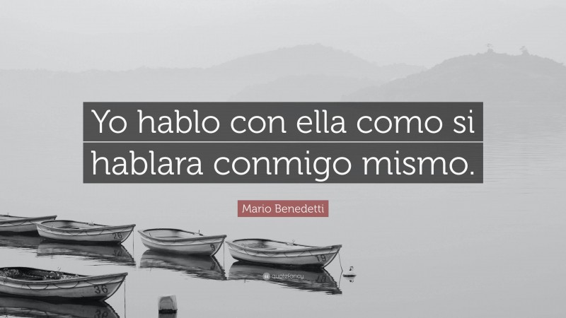 Mario Benedetti Quote: “Yo hablo con ella como si hablara conmigo mismo.”