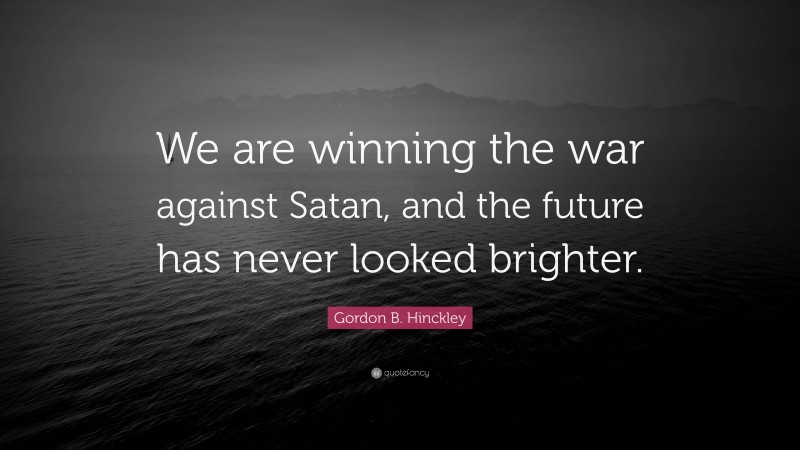 Gordon B. Hinckley Quote: “We are winning the war against Satan, and the future has never looked brighter.”