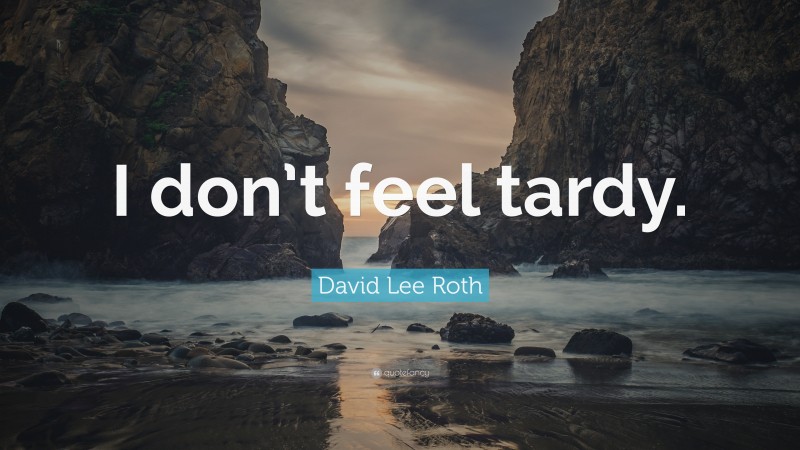 David Lee Roth Quote: “I don’t feel tardy.”