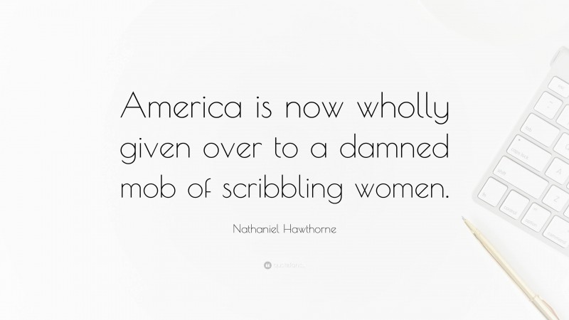 Nathaniel Hawthorne Quote: “America is now wholly given over to a damned mob of scribbling women.”