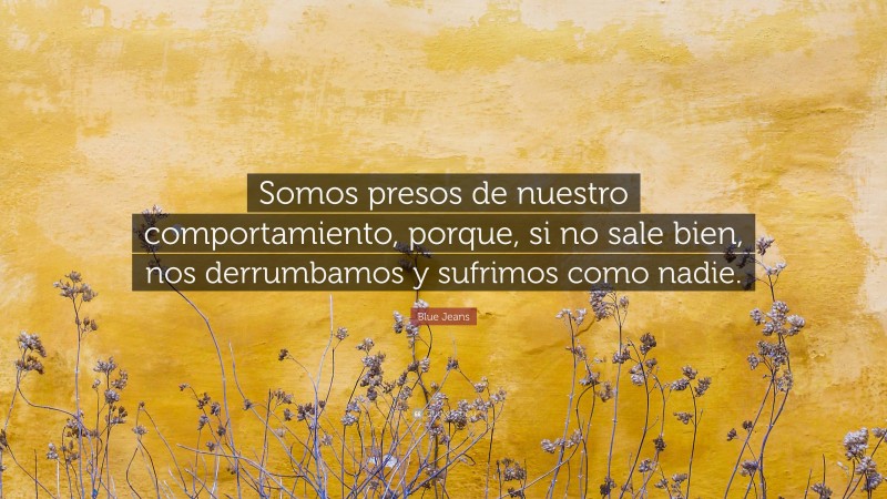 Blue Jeans Quote: “Somos presos de nuestro comportamiento, porque, si no sale bien, nos derrumbamos y sufrimos como nadie.”