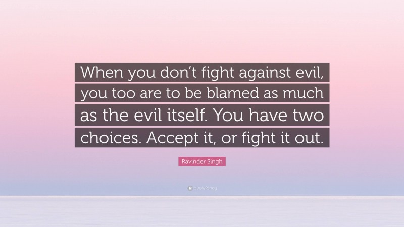 Ravinder Singh Quote: “When you don’t fight against evil, you too are to be blamed as much as the evil itself. You have two choices. Accept it, or fight it out.”