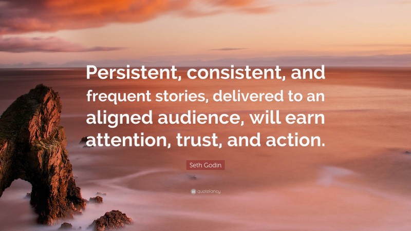 Seth Godin Quote: “Persistent, consistent, and frequent stories, delivered to an aligned audience, will earn attention, trust, and action.”