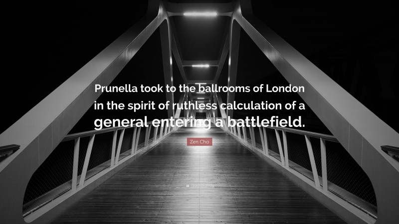 Zen Cho Quote: “Prunella took to the ballrooms of London in the spirit of ruthless calculation of a general entering a battlefield.”