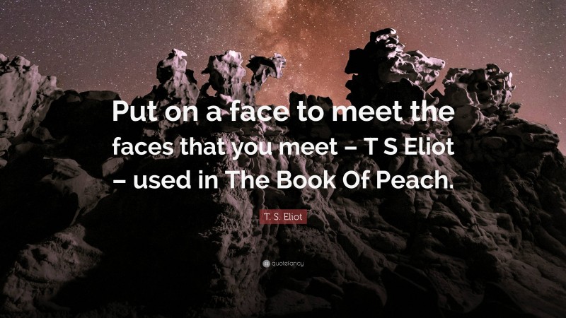 T. S. Eliot Quote: “Put on a face to meet the faces that you meet – T S Eliot – used in The Book Of Peach.”