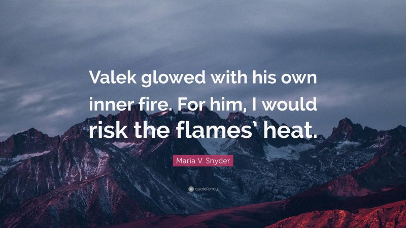 Maria V. Snyder Quote: “Valek glowed with his own inner fire. For him, I would risk the flames’ heat.”