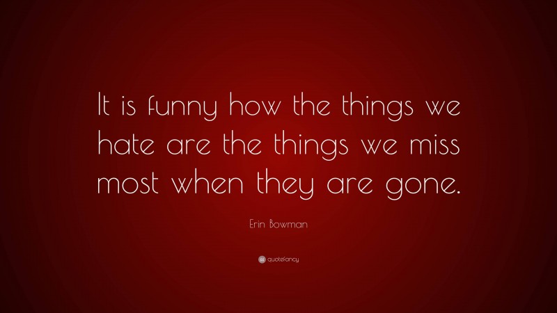 Erin Bowman Quote: “It is funny how the things we hate are the things we miss most when they are gone.”