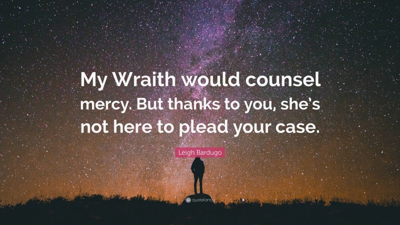 Leigh Bardugo Quote: “My Wraith would counsel mercy. But thanks to you, she’s not here to plead your case.”