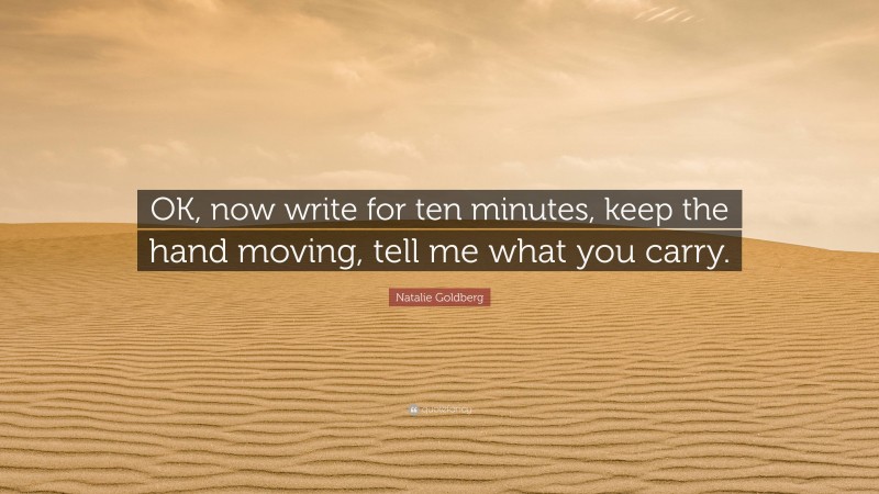 Natalie Goldberg Quote: “OK, now write for ten minutes, keep the hand moving, tell me what you carry.”
