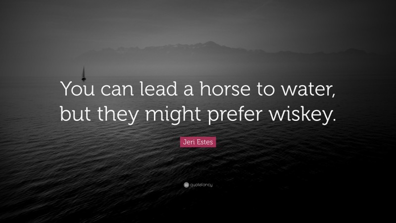 Jeri Estes Quote: “You can lead a horse to water, but they might prefer wiskey.”