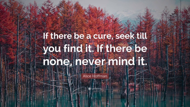 Alice Hoffman Quote: “If there be a cure, seek till you find it. If there be none, never mind it.”