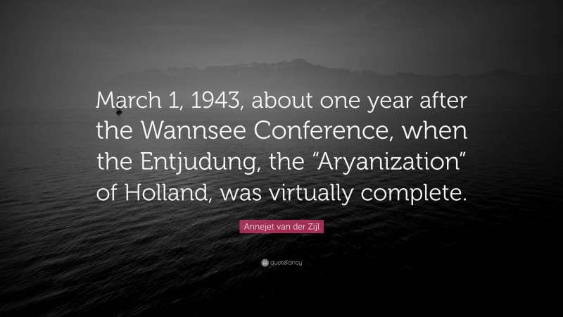 Annejet van der Zijl Quote: “March 1, 1943, about one year after the Wannsee Conference, when the Entjudung, the “Aryanization” of Holland, was virtually complete.”