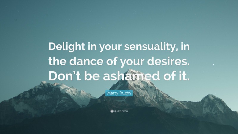 Marty Rubin Quote: “Delight in your sensuality, in the dance of your desires. Don’t be ashamed of it.”